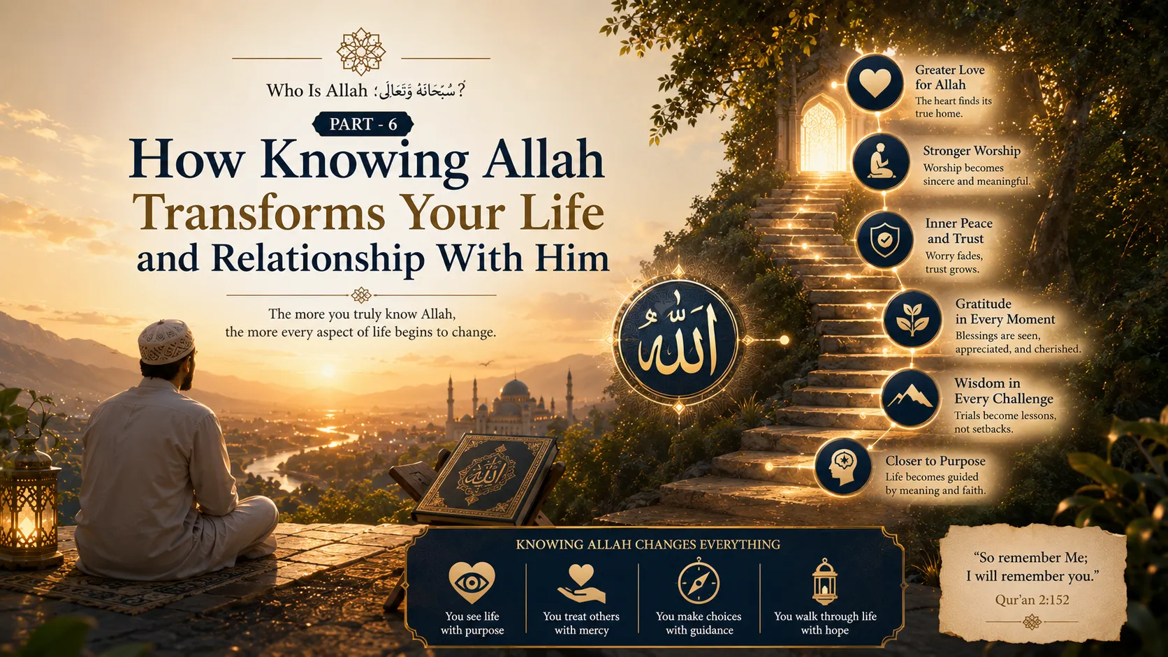 Who Is Allah سُبْحَانَهُ وَتَعَالَىٰ? Part - 6. How Knowing Allah Transforms Your Life and Relationship With Him