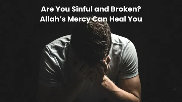 Are You Sinful and Broken? Allah’s Mercy Can Heal You.