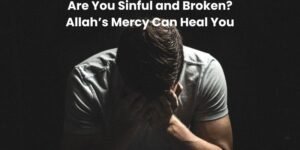 Are You Sinful and Broken Allah’s Mercy Can Heal You