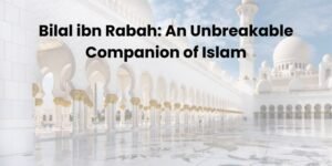 Bilal ibn Rabah An Unbreakable Companion of Islam